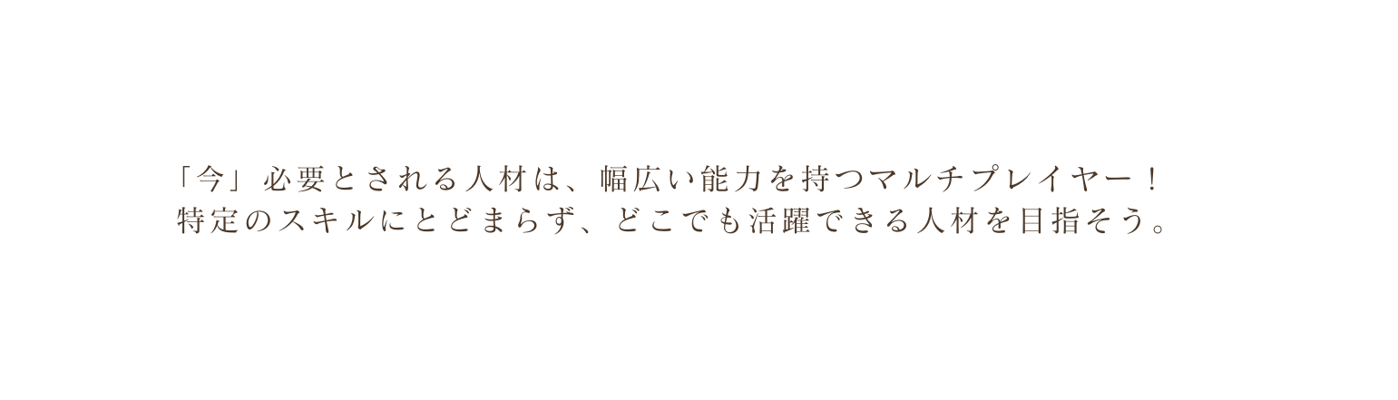 今 必要とされる人材は 幅広い能力を持つマルチプレイヤー 特定のスキルにとどまらず どこでも活躍できる人材を目指そう