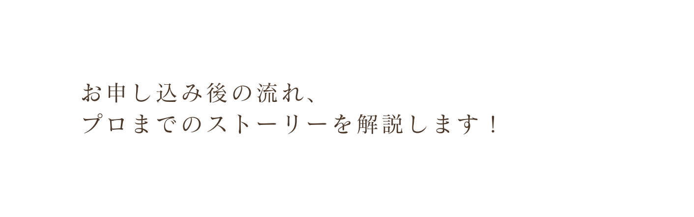 お申し込み後の流れ プロまでのストーリーを解説します